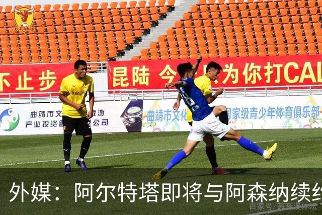 外媒：阿尔特塔即将与阿森纳续约，新合同期限至少3年